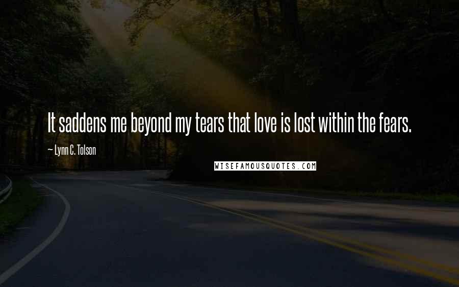 Lynn C. Tolson Quotes: It saddens me beyond my tears that love is lost within the fears.