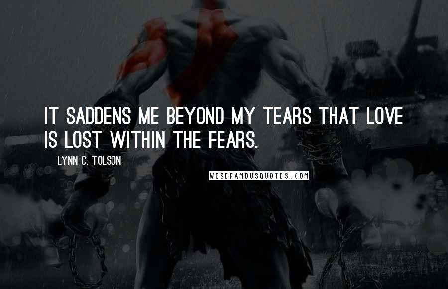 Lynn C. Tolson Quotes: It saddens me beyond my tears that love is lost within the fears.