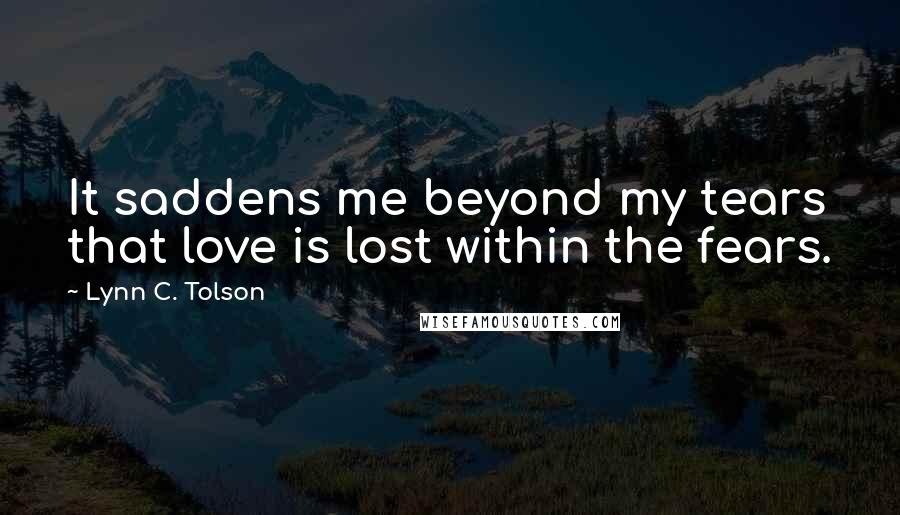 Lynn C. Tolson Quotes: It saddens me beyond my tears that love is lost within the fears.