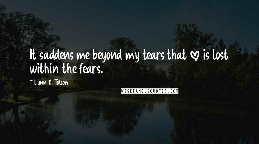 Lynn C. Tolson Quotes: It saddens me beyond my tears that love is lost within the fears.