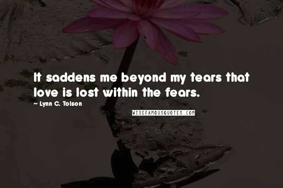 Lynn C. Tolson Quotes: It saddens me beyond my tears that love is lost within the fears.