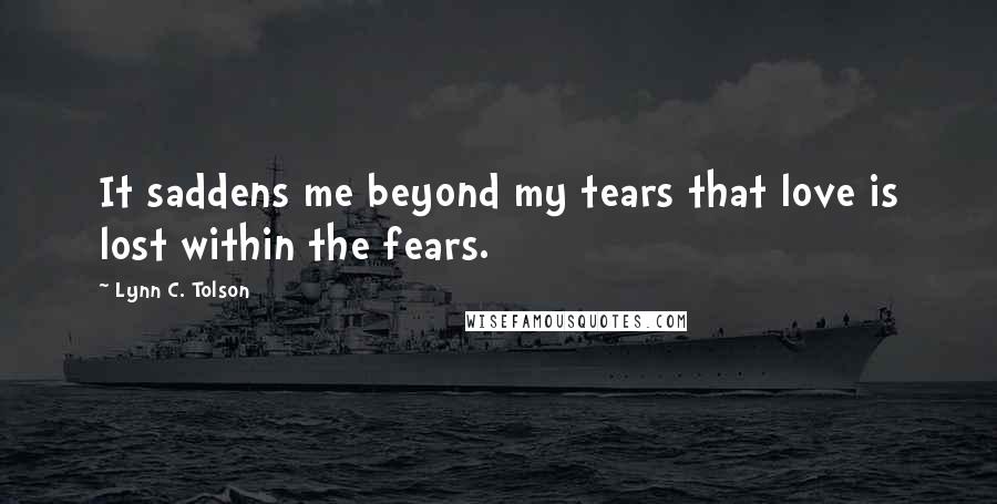 Lynn C. Tolson Quotes: It saddens me beyond my tears that love is lost within the fears.