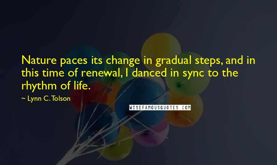 Lynn C. Tolson Quotes: Nature paces its change in gradual steps, and in this time of renewal, I danced in sync to the rhythm of life.