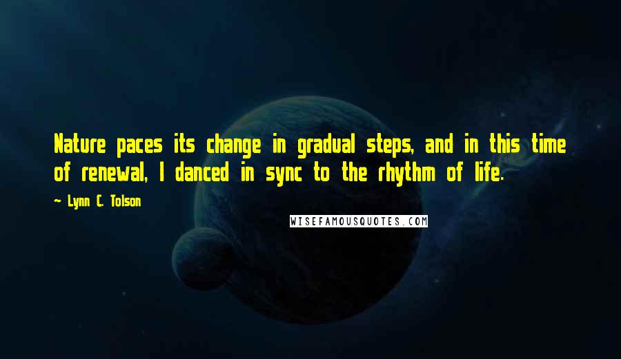 Lynn C. Tolson Quotes: Nature paces its change in gradual steps, and in this time of renewal, I danced in sync to the rhythm of life.