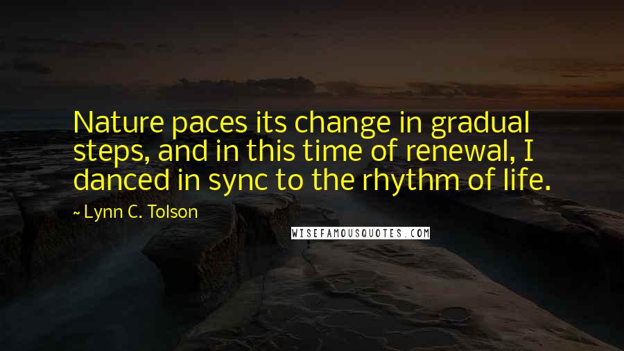 Lynn C. Tolson Quotes: Nature paces its change in gradual steps, and in this time of renewal, I danced in sync to the rhythm of life.