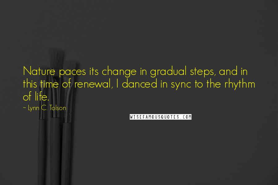 Lynn C. Tolson Quotes: Nature paces its change in gradual steps, and in this time of renewal, I danced in sync to the rhythm of life.