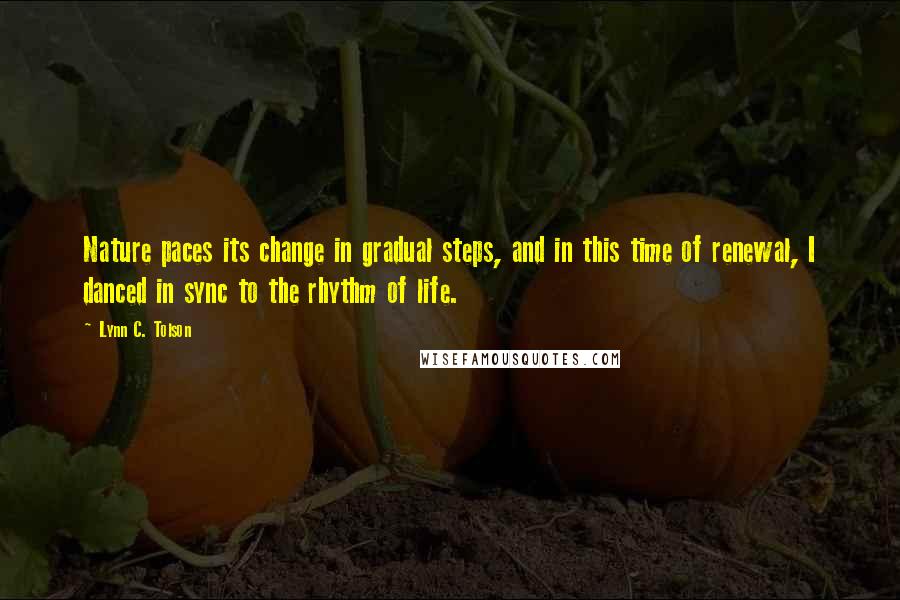 Lynn C. Tolson Quotes: Nature paces its change in gradual steps, and in this time of renewal, I danced in sync to the rhythm of life.