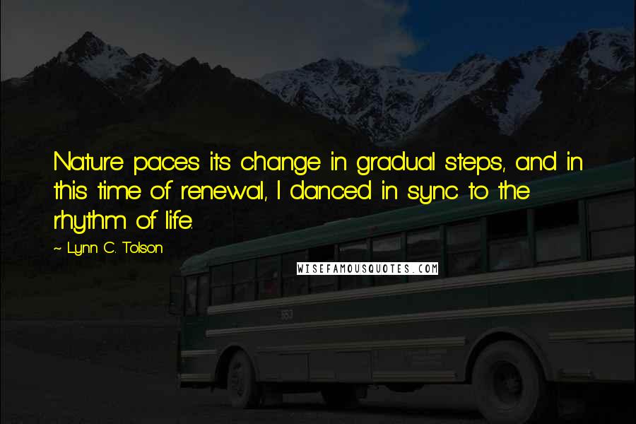 Lynn C. Tolson Quotes: Nature paces its change in gradual steps, and in this time of renewal, I danced in sync to the rhythm of life.