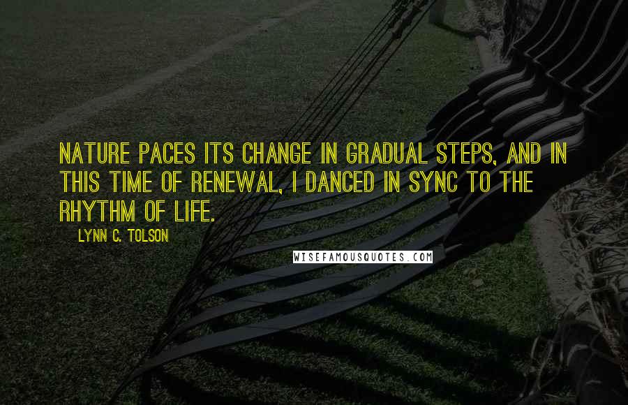 Lynn C. Tolson Quotes: Nature paces its change in gradual steps, and in this time of renewal, I danced in sync to the rhythm of life.