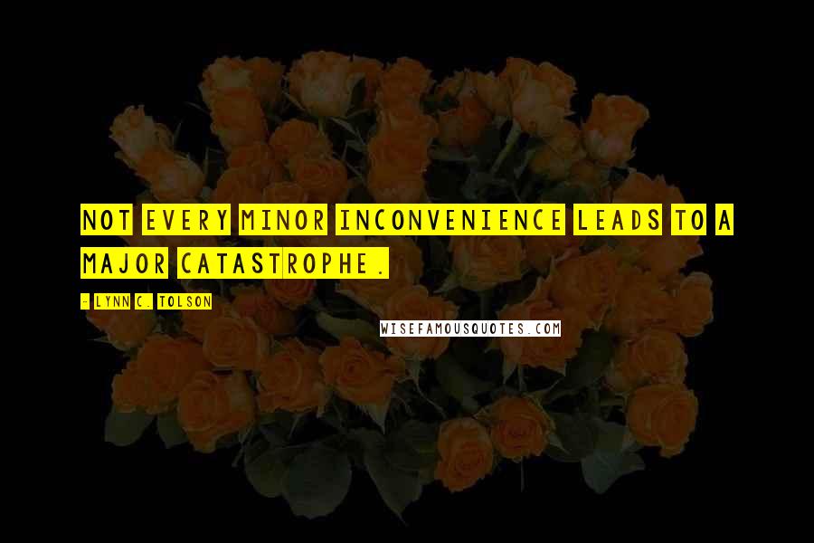 Lynn C. Tolson Quotes: Not every minor inconvenience leads to a major catastrophe.