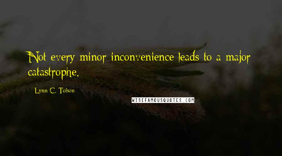 Lynn C. Tolson Quotes: Not every minor inconvenience leads to a major catastrophe.