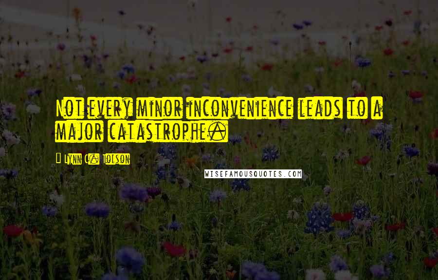 Lynn C. Tolson Quotes: Not every minor inconvenience leads to a major catastrophe.