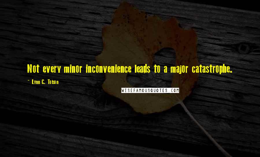 Lynn C. Tolson Quotes: Not every minor inconvenience leads to a major catastrophe.