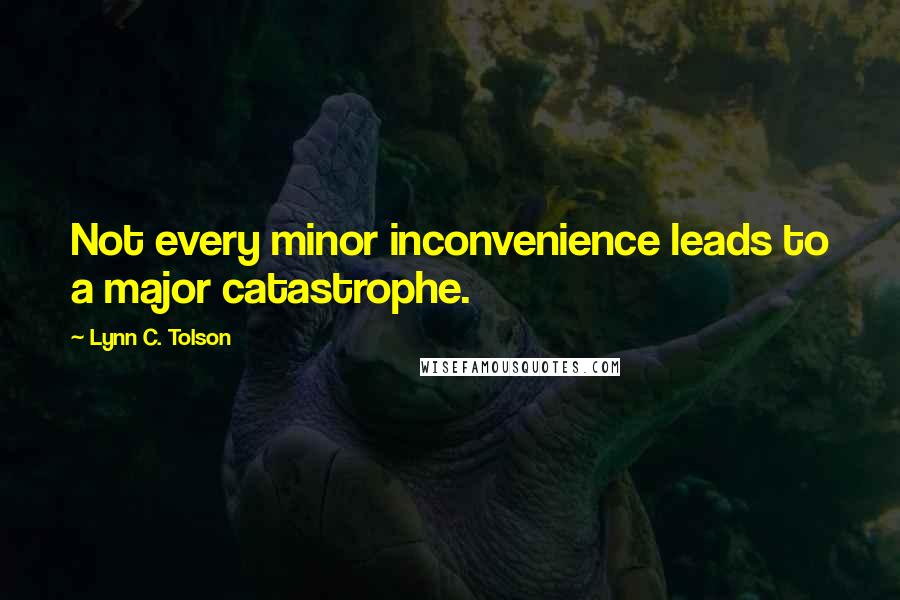 Lynn C. Tolson Quotes: Not every minor inconvenience leads to a major catastrophe.