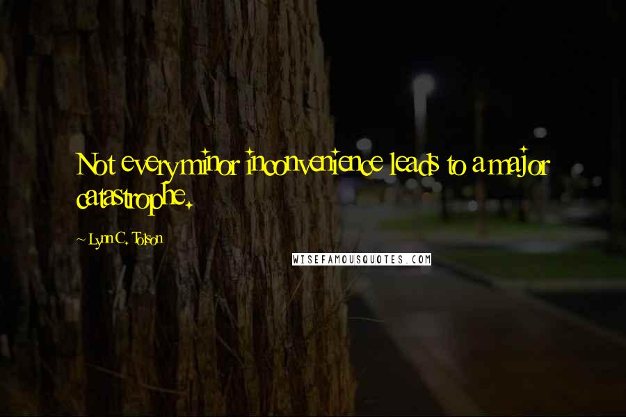 Lynn C. Tolson Quotes: Not every minor inconvenience leads to a major catastrophe.