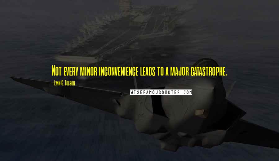 Lynn C. Tolson Quotes: Not every minor inconvenience leads to a major catastrophe.