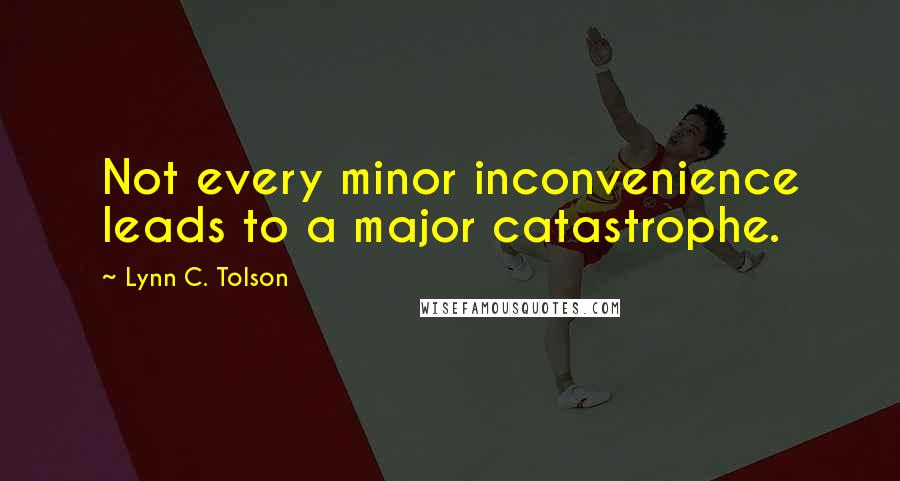 Lynn C. Tolson Quotes: Not every minor inconvenience leads to a major catastrophe.