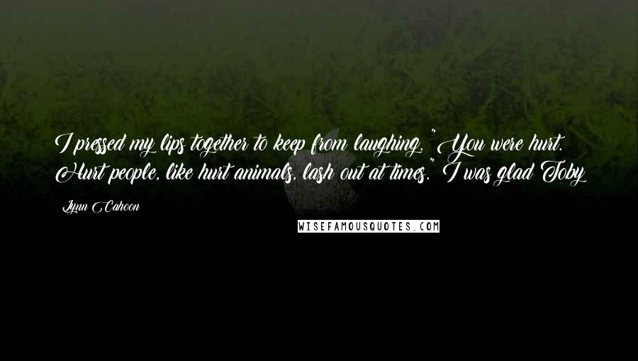 Lynn Cahoon Quotes: I pressed my lips together to keep from laughing. "You were hurt. Hurt people, like hurt animals, lash out at times." I was glad Toby