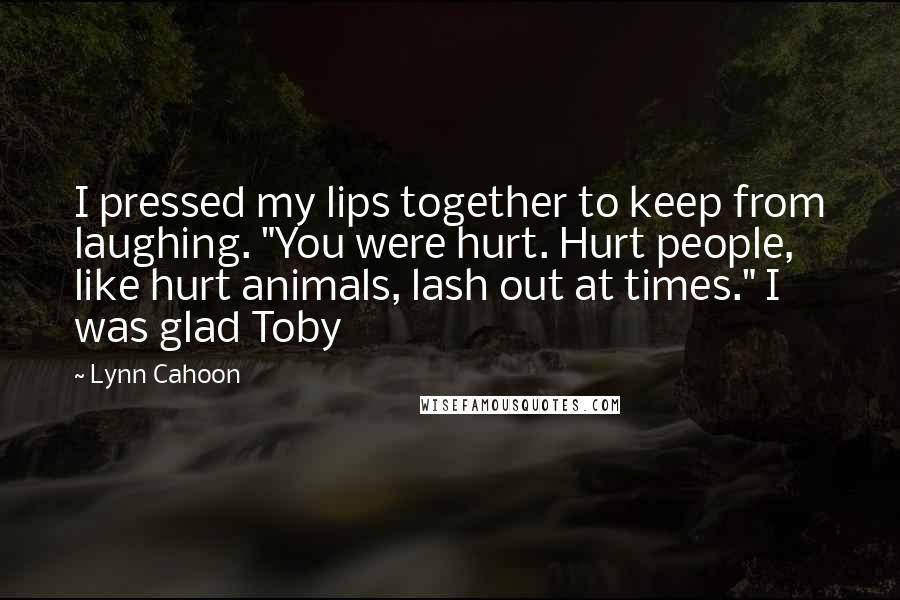Lynn Cahoon Quotes: I pressed my lips together to keep from laughing. "You were hurt. Hurt people, like hurt animals, lash out at times." I was glad Toby