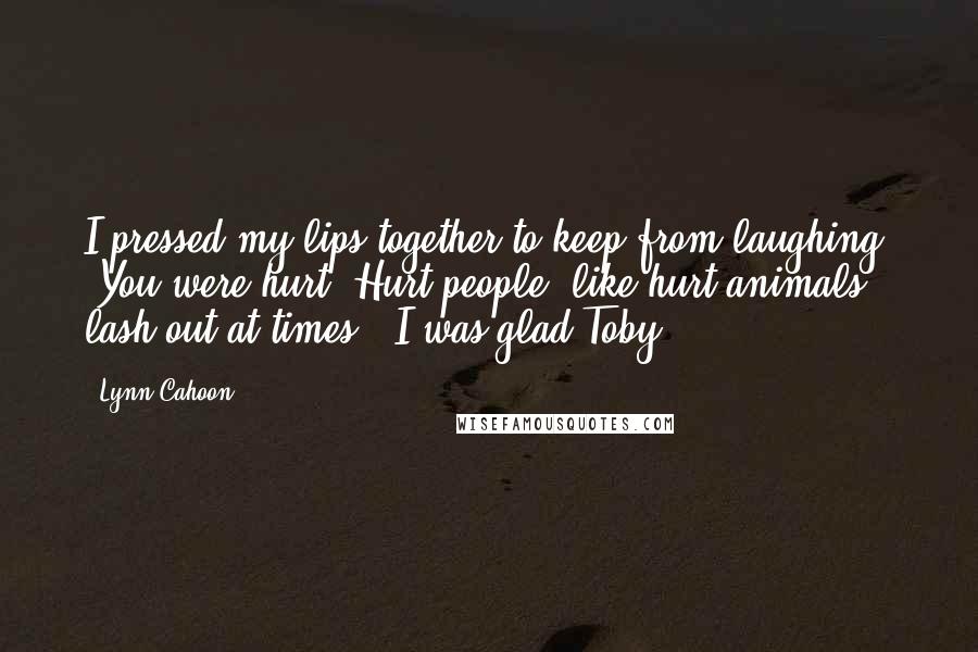 Lynn Cahoon Quotes: I pressed my lips together to keep from laughing. "You were hurt. Hurt people, like hurt animals, lash out at times." I was glad Toby