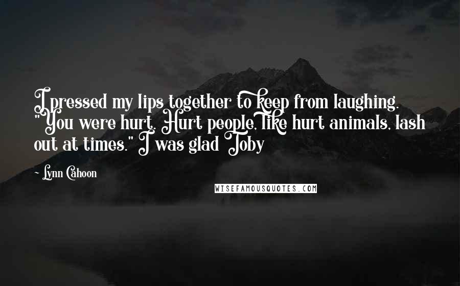 Lynn Cahoon Quotes: I pressed my lips together to keep from laughing. "You were hurt. Hurt people, like hurt animals, lash out at times." I was glad Toby