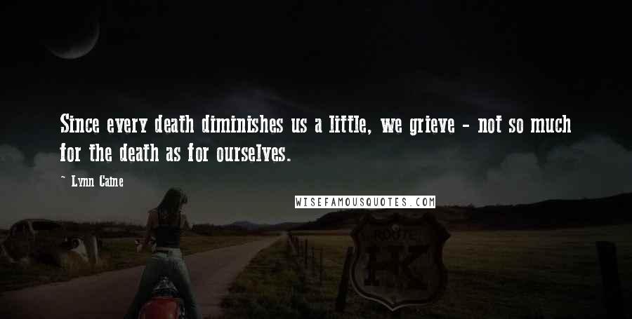 Lynn Caine Quotes: Since every death diminishes us a little, we grieve - not so much for the death as for ourselves.