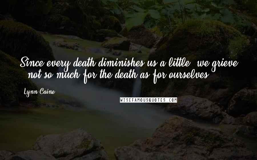 Lynn Caine Quotes: Since every death diminishes us a little, we grieve - not so much for the death as for ourselves.