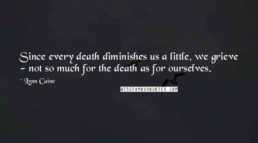 Lynn Caine Quotes: Since every death diminishes us a little, we grieve - not so much for the death as for ourselves.