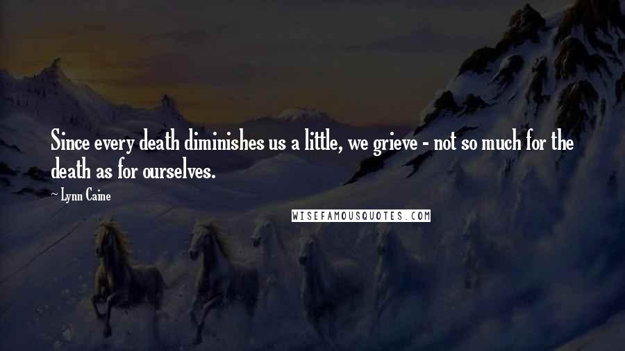 Lynn Caine Quotes: Since every death diminishes us a little, we grieve - not so much for the death as for ourselves.