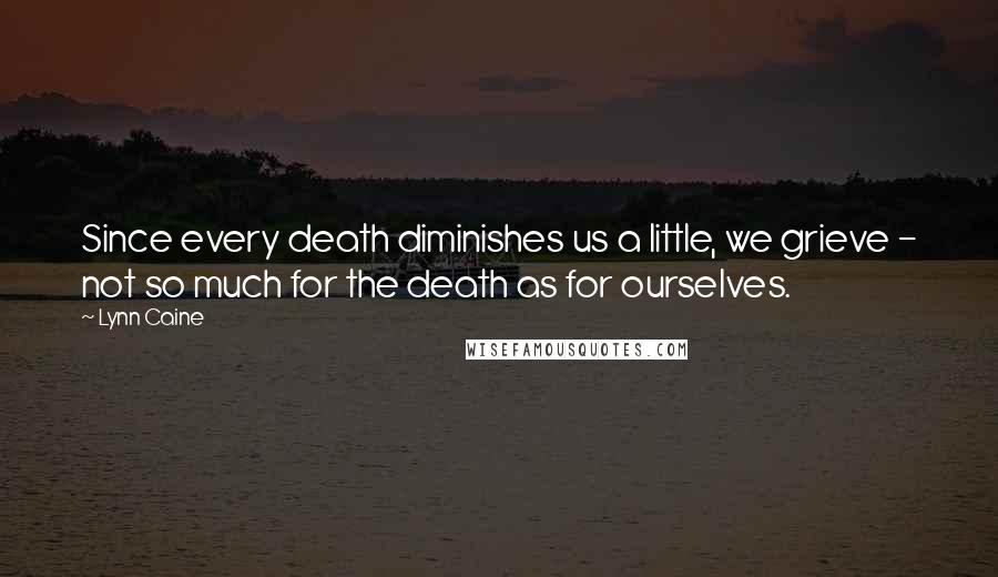 Lynn Caine Quotes: Since every death diminishes us a little, we grieve - not so much for the death as for ourselves.