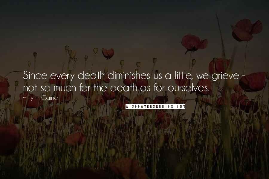 Lynn Caine Quotes: Since every death diminishes us a little, we grieve - not so much for the death as for ourselves.