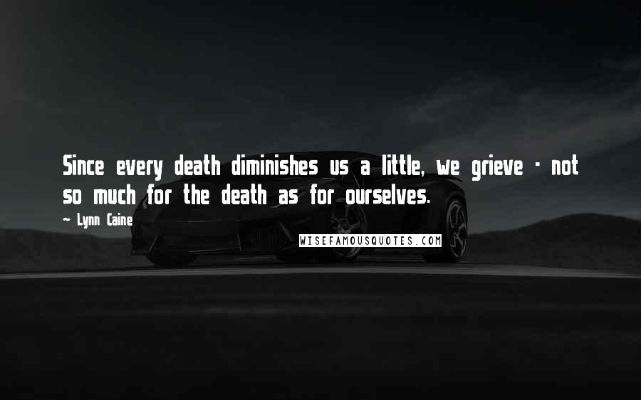 Lynn Caine Quotes: Since every death diminishes us a little, we grieve - not so much for the death as for ourselves.