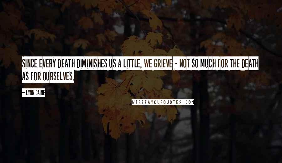 Lynn Caine Quotes: Since every death diminishes us a little, we grieve - not so much for the death as for ourselves.