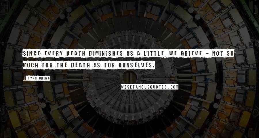 Lynn Caine Quotes: Since every death diminishes us a little, we grieve - not so much for the death as for ourselves.