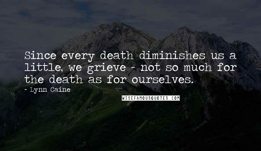 Lynn Caine Quotes: Since every death diminishes us a little, we grieve - not so much for the death as for ourselves.