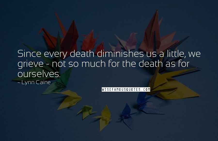 Lynn Caine Quotes: Since every death diminishes us a little, we grieve - not so much for the death as for ourselves.