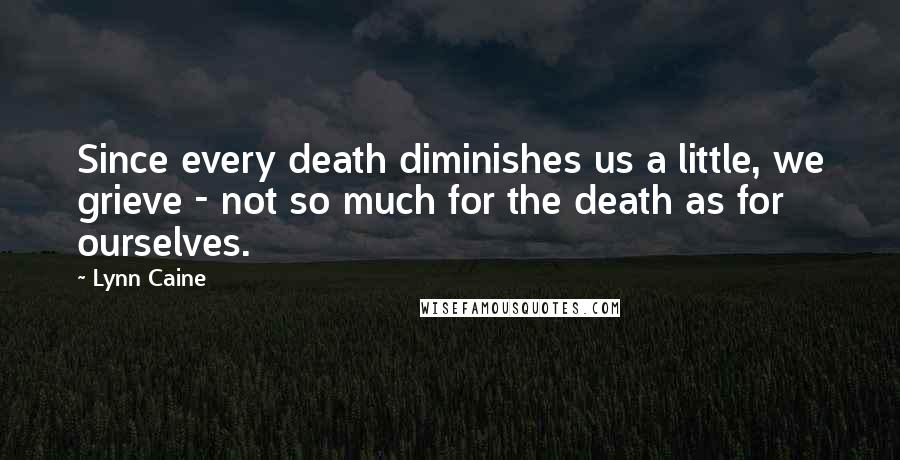 Lynn Caine Quotes: Since every death diminishes us a little, we grieve - not so much for the death as for ourselves.