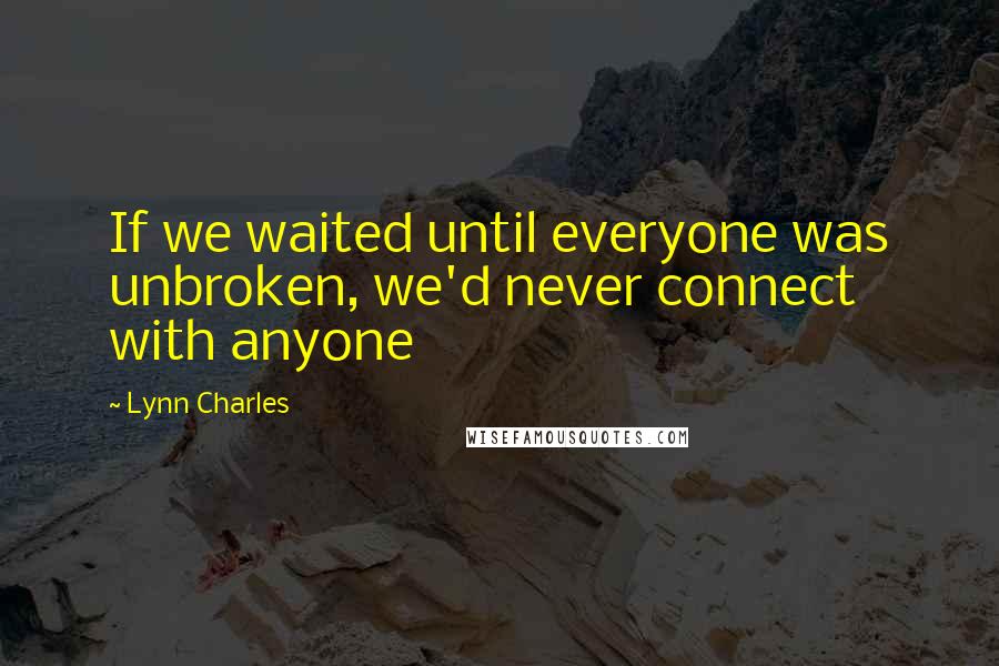 Lynn Charles Quotes: If we waited until everyone was unbroken, we'd never connect with anyone