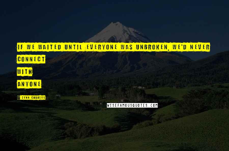 Lynn Charles Quotes: If we waited until everyone was unbroken, we'd never connect with anyone