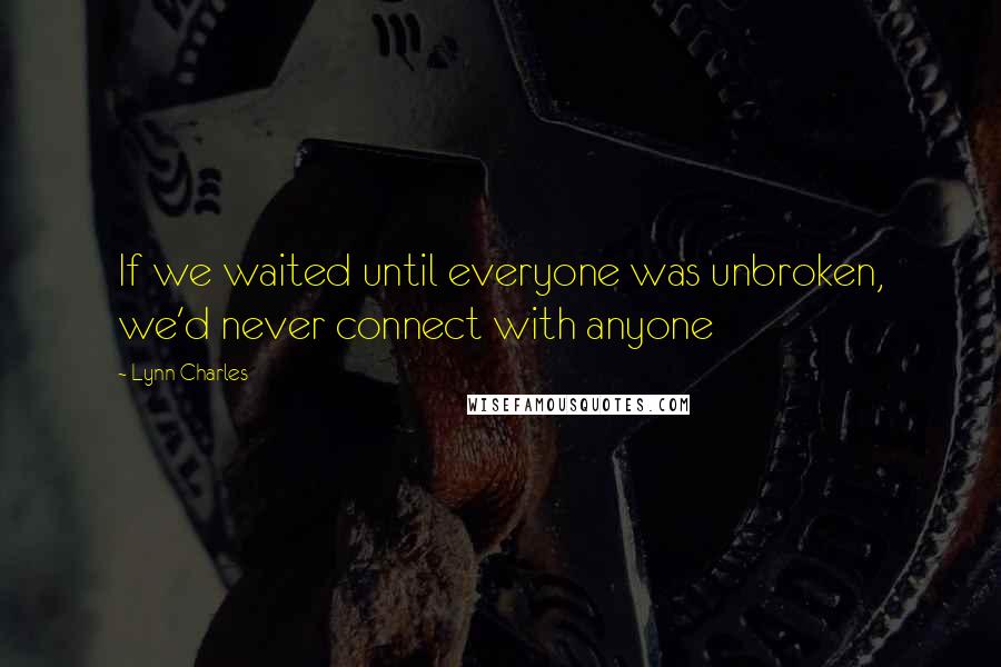 Lynn Charles Quotes: If we waited until everyone was unbroken, we'd never connect with anyone