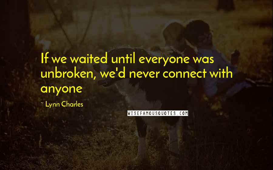 Lynn Charles Quotes: If we waited until everyone was unbroken, we'd never connect with anyone