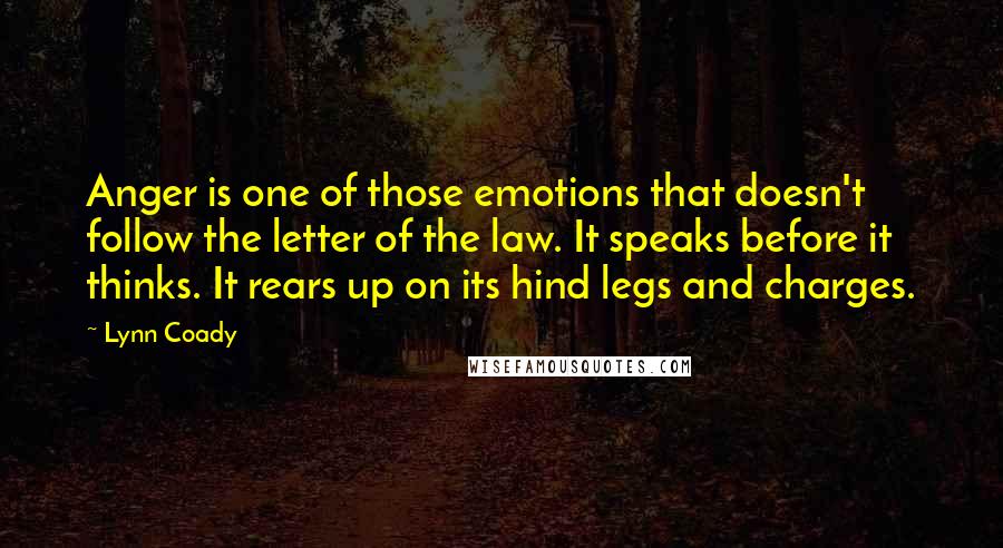 Lynn Coady Quotes: Anger is one of those emotions that doesn't follow the letter of the law. It speaks before it thinks. It rears up on its hind legs and charges.