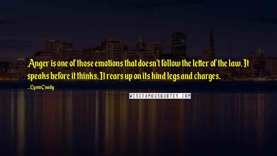 Lynn Coady Quotes: Anger is one of those emotions that doesn't follow the letter of the law. It speaks before it thinks. It rears up on its hind legs and charges.