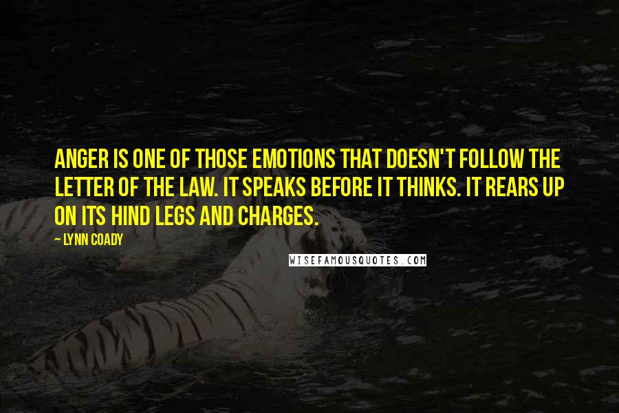 Lynn Coady Quotes: Anger is one of those emotions that doesn't follow the letter of the law. It speaks before it thinks. It rears up on its hind legs and charges.