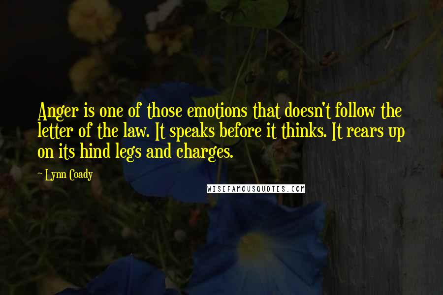 Lynn Coady Quotes: Anger is one of those emotions that doesn't follow the letter of the law. It speaks before it thinks. It rears up on its hind legs and charges.