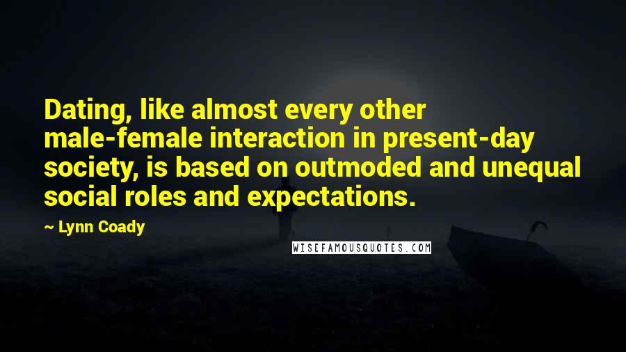 Lynn Coady Quotes: Dating, like almost every other male-female interaction in present-day society, is based on outmoded and unequal social roles and expectations.