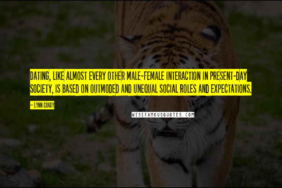 Lynn Coady Quotes: Dating, like almost every other male-female interaction in present-day society, is based on outmoded and unequal social roles and expectations.