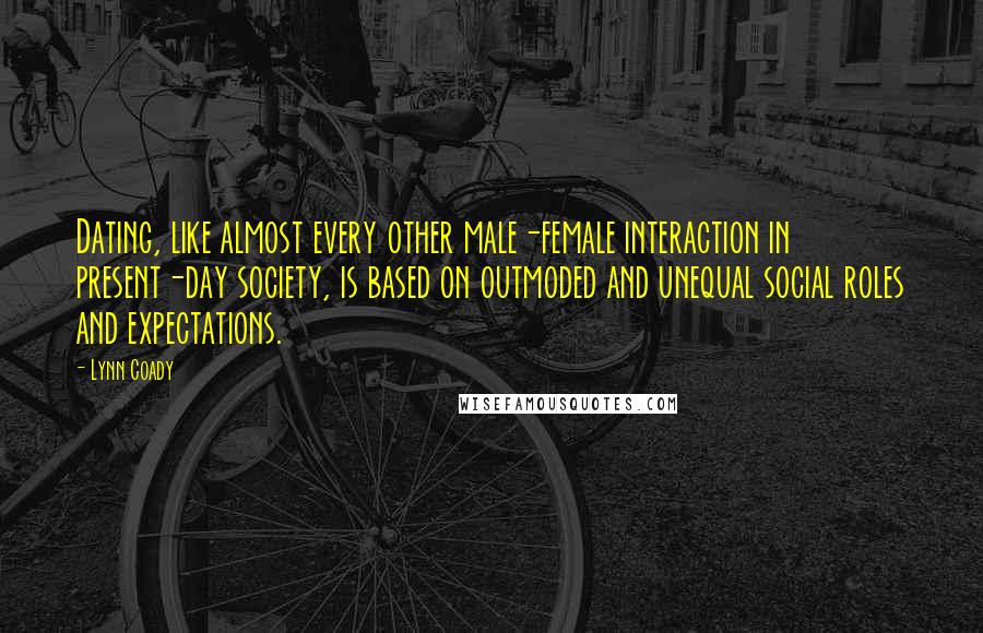 Lynn Coady Quotes: Dating, like almost every other male-female interaction in present-day society, is based on outmoded and unequal social roles and expectations.