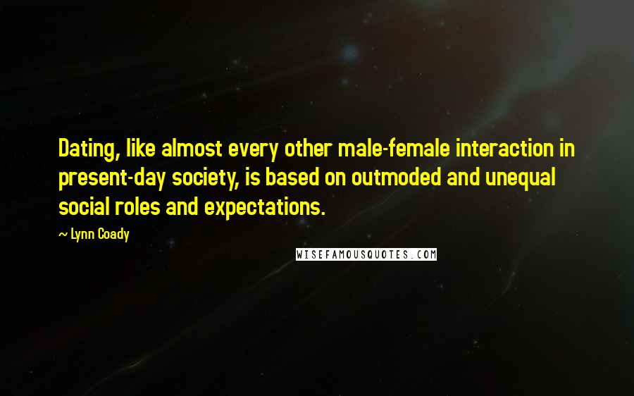Lynn Coady Quotes: Dating, like almost every other male-female interaction in present-day society, is based on outmoded and unequal social roles and expectations.