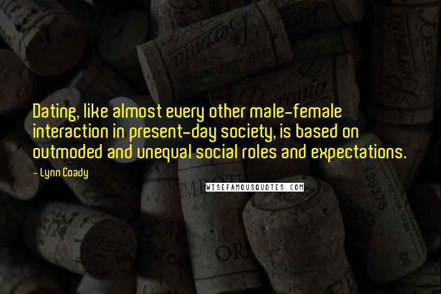 Lynn Coady Quotes: Dating, like almost every other male-female interaction in present-day society, is based on outmoded and unequal social roles and expectations.